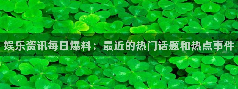娱乐资讯每日爆料：最近的热门话题和热点事件