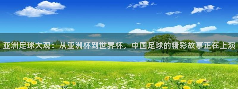 亚洲足球大观：从亚洲杯到世界杯，中国足球的精彩故事正在上演