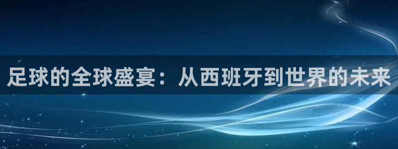 足球的全球盛宴：从西班牙到世界的未来