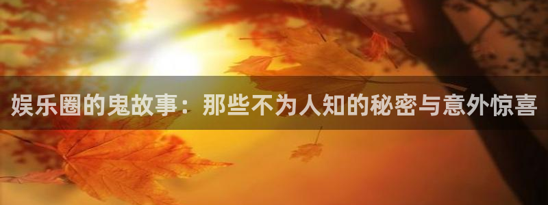 娱乐圈的鬼故事：那些不为人知的秘密与意外惊喜