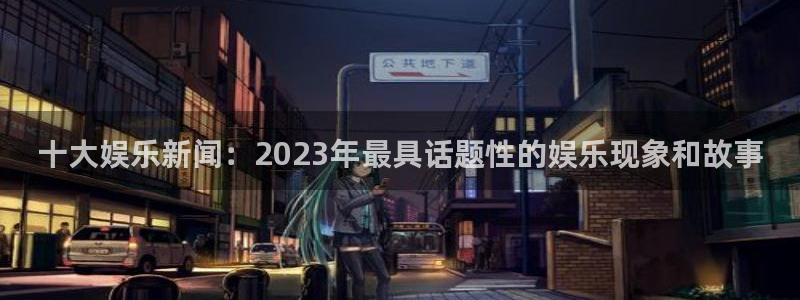 十大娱乐新闻：2023年最具话题性的娱乐现象和故事