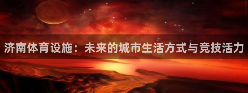 济南体育设施：未来的城市生活方式与竞技活力