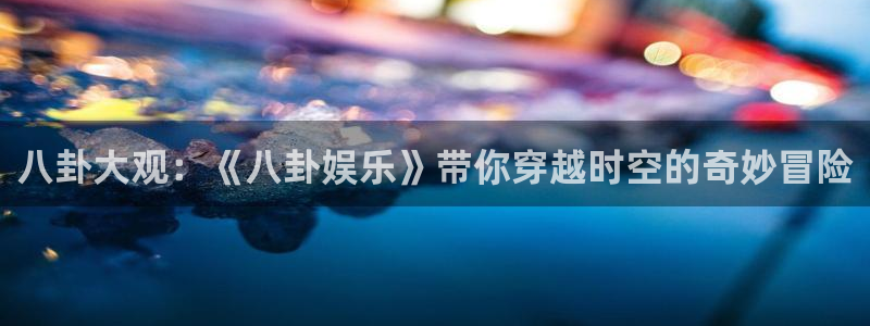 八卦大观：《八卦娱乐》带你穿越时空的奇妙冒险