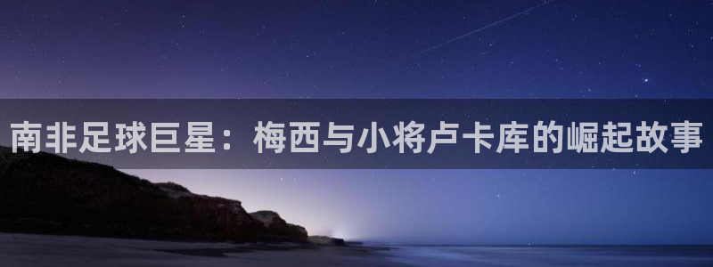 南非足球巨星：梅西与小将卢卡库的崛起故事